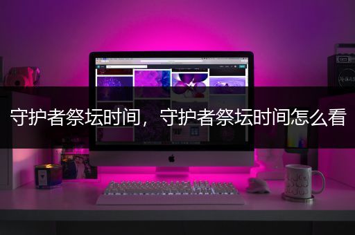 守护者祭坛时间，守护者祭坛时间怎么看